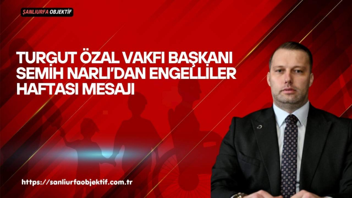 Turgut Özal Vakfı Başkanı Semih Narlı’dan Engelliler Haftası Mesajı
